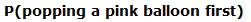 the probability of popping a pink balloon first 